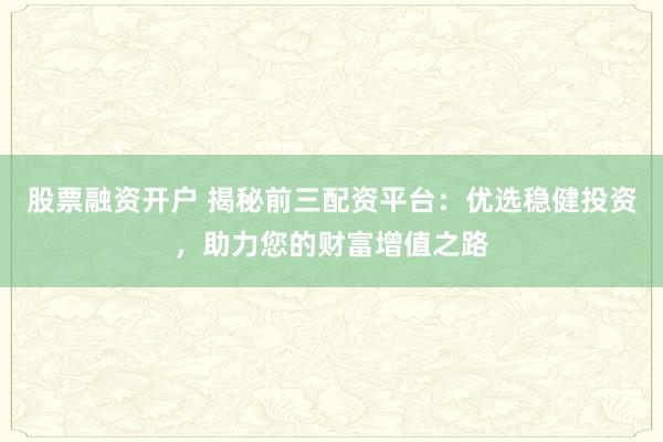 股票融资开户 揭秘前三配资平台：优选稳健投资，助力您的财富增值之路