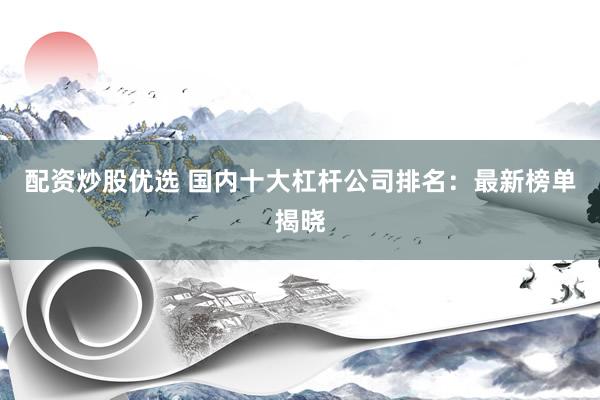 配资炒股优选 国内十大杠杆公司排名：最新榜单揭晓