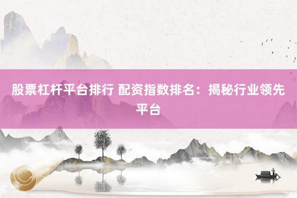 股票杠杆平台排行 配资指数排名：揭秘行业领先平台