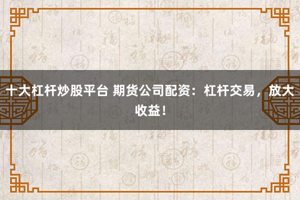 十大杠杆炒股平台 期货公司配资：杠杆交易，放大收益！