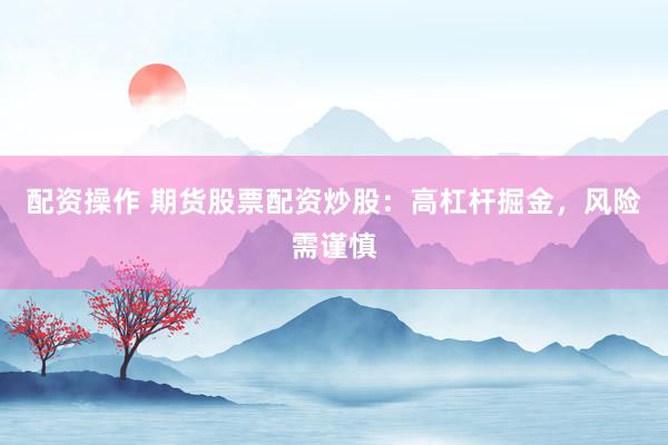 配资操作 期货股票配资炒股：高杠杆掘金，风险需谨慎