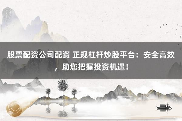 股票配资公司配资 正规杠杆炒股平台：安全高效，助您把握投资机遇！