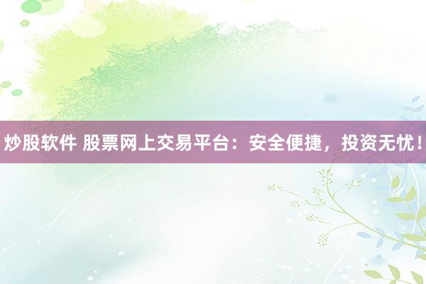 炒股软件 股票网上交易平台：安全便捷，投资无忧！