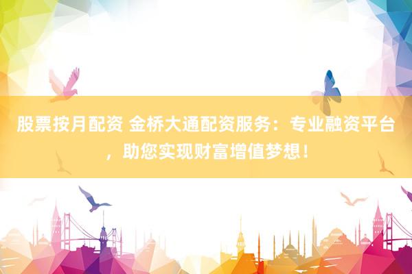 股票按月配资 金桥大通配资服务：专业融资平台，助您实现财富增值梦想！