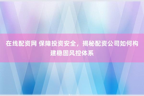 在线配资网 保障投资安全，揭秘配资公司如何构建稳固风控体系