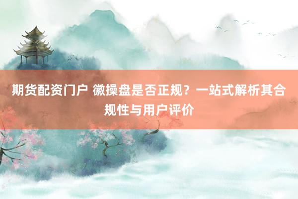 期货配资门户 徽操盘是否正规?一站式解析其合规性与用户评价
