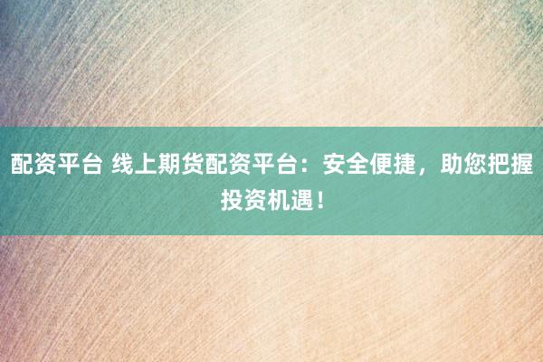 配资平台 线上期货配资平台：安全便捷，助您把握投资机遇！
