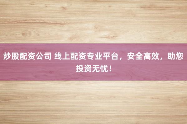 炒股配资公司 线上配资专业平台，安全高效，助您投资无忧！