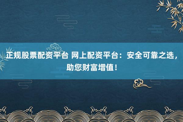 正规股票配资平台 网上配资平台：安全可靠之选，助您财富增值！
