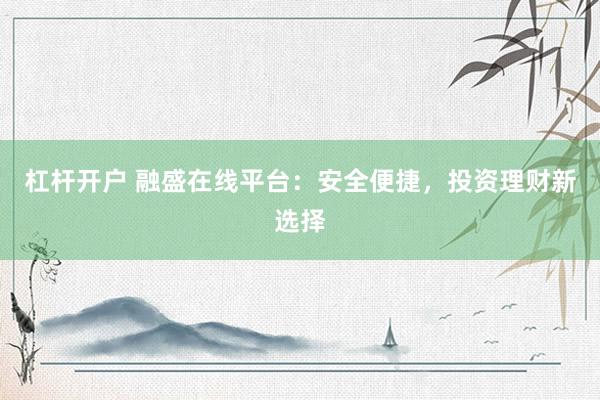 杠杆开户 融盛在线平台：安全便捷，投资理财新选择