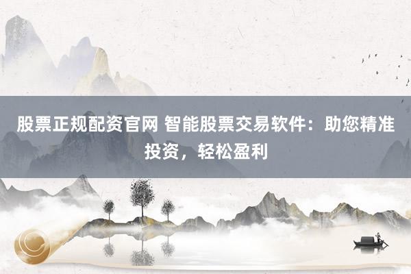 股票正规配资官网 智能股票交易软件：助您精准投资，轻松盈利