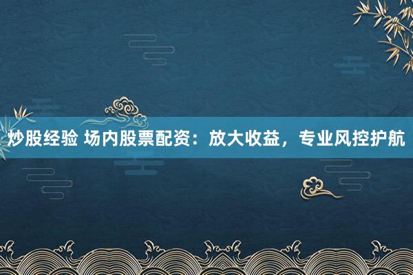 炒股经验 场内股票配资：放大收益，专业风控护航