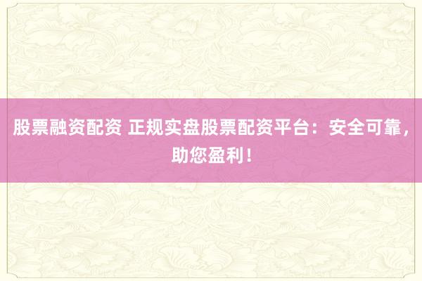 股票融资配资 正规实盘股票配资平台：安全可靠，助您盈利！