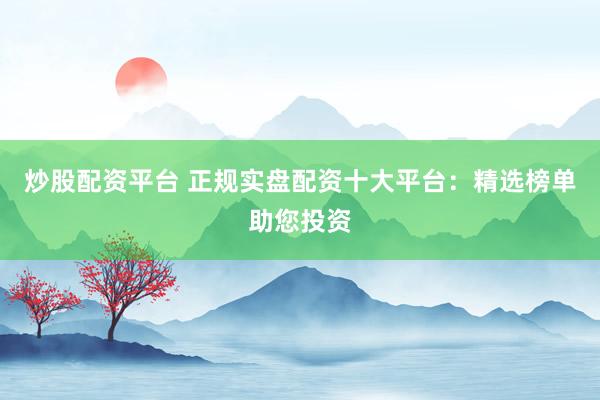 炒股配资平台 正规实盘配资十大平台：精选榜单助您投资