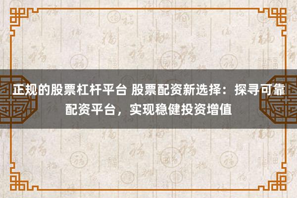 正规的股票杠杆平台 股票配资新选择:探寻可靠配资平台,实现稳健投资增值
