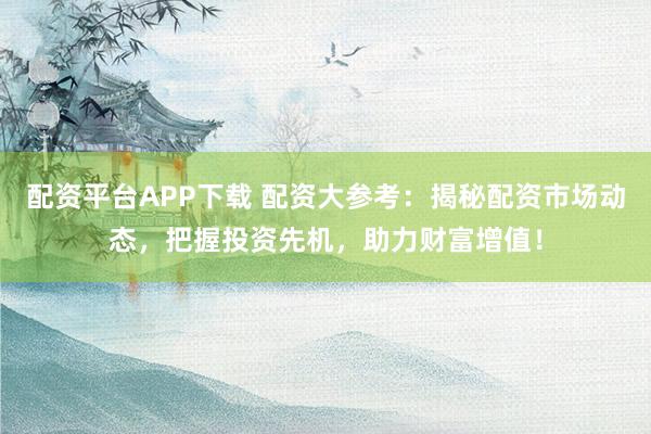 配资平台APP下载 配资大参考:揭秘配资市场动态,把握投资先机,助力财富增值!