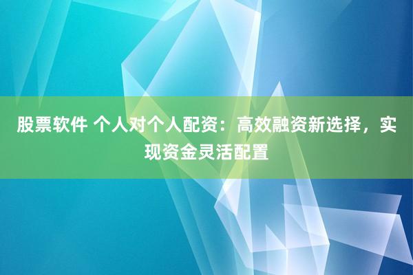 股票软件 个人对个人配资:高效融资新选择,实现资金灵活配置