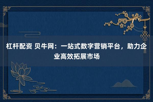杠杆配资 贝牛网：一站式数字营销平台，助力企业高效拓展市场