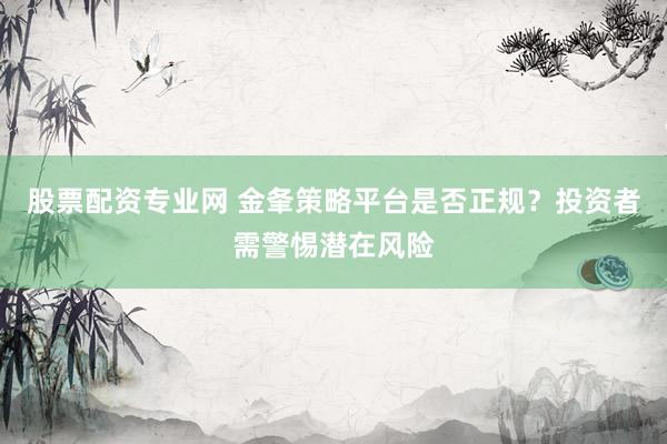股票配资专业网 金夆策略平台是否正规？投资者需警惕潜在风险