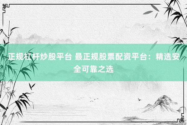 正规杠杆炒股平台 最正规股票配资平台：精选安全可靠之选