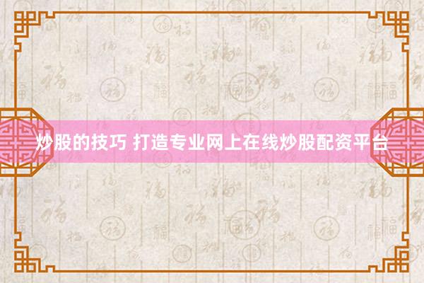 炒股的技巧 打造专业网上在线炒股配资平台