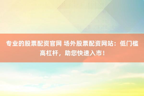 专业的股票配资官网 场外股票配资网站：低门槛高杠杆，助您快速入市！