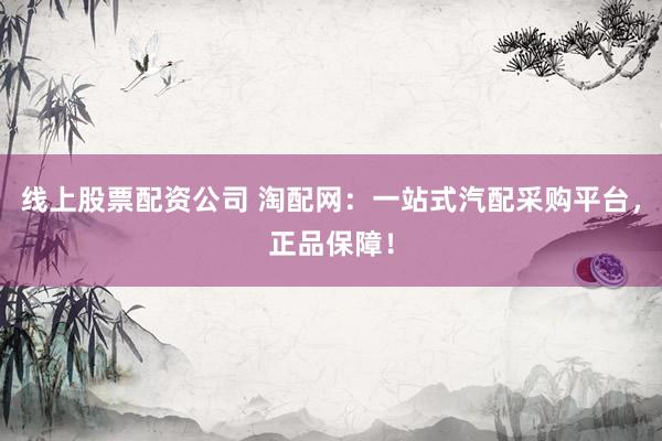 线上股票配资公司 淘配网：一站式汽配采购平台，正品保障！