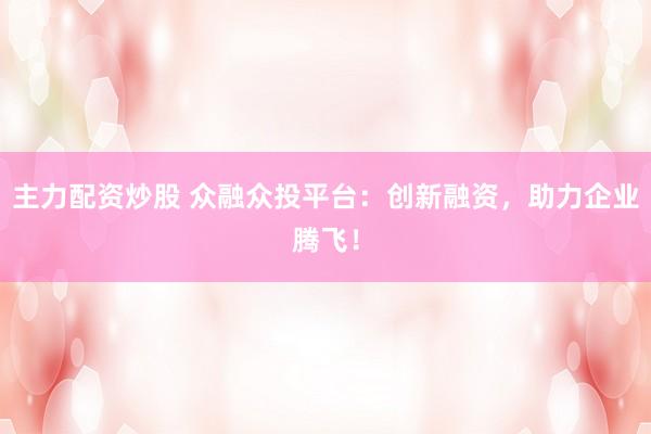 主力配资炒股 众融众投平台：创新融资，助力企业腾飞！
