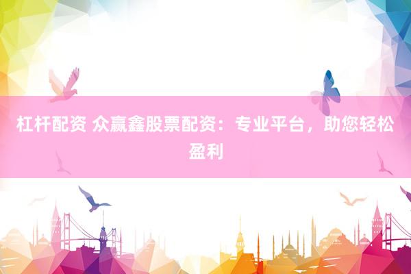 杠杆配资 众赢鑫股票配资:专业平台,助您轻松盈利