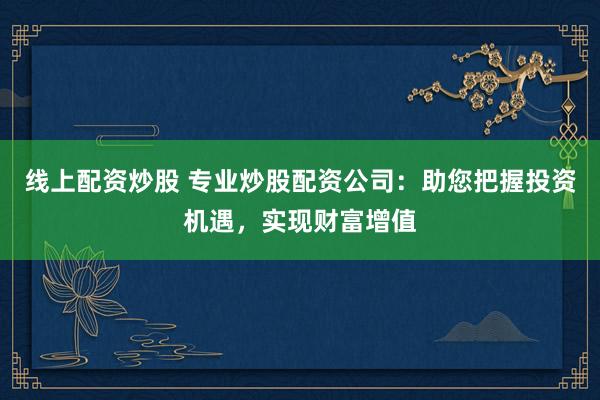 线上配资炒股 专业炒股配资公司:助您把握投资机遇,实现财富增值
