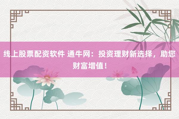 线上股票配资软件 通牛网:投资理财新选择,助您财富增值!