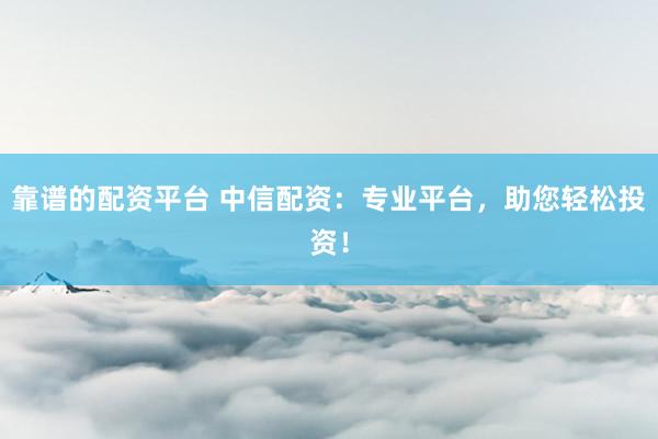 靠谱的配资平台 中信配资：专业平台，助您轻松投资！