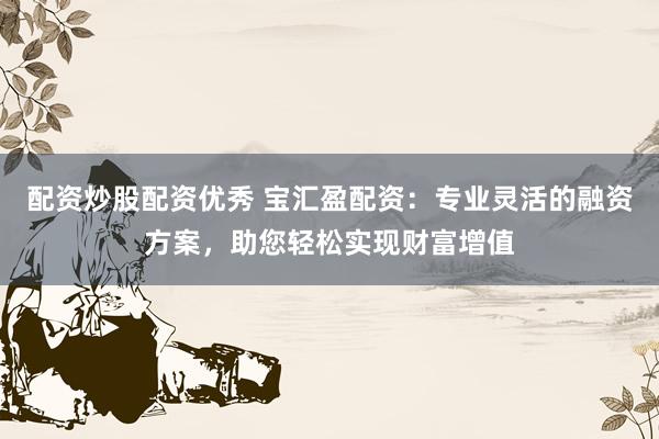 配资炒股配资优秀 宝汇盈配资:专业灵活的融资方案,助您轻松实现财富增值