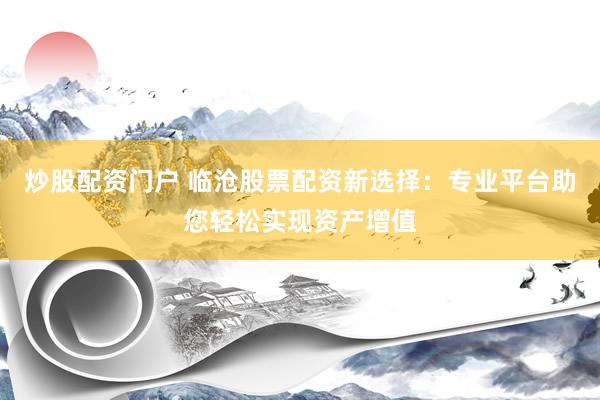 炒股配资门户 临沧股票配资新选择：专业平台助您轻松实现资产增值