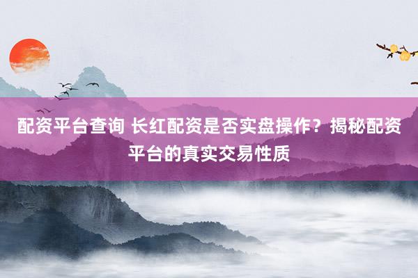 配资平台查询 长红配资是否实盘操作？揭秘配资平台的真实交易性质
