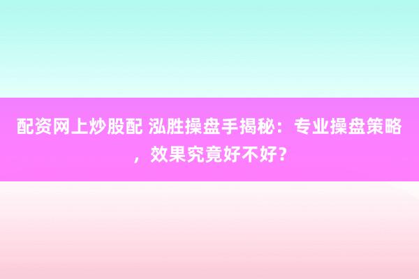 配资网上炒股配 泓胜操盘手揭秘：专业操盘策略，效果究竟好不好？