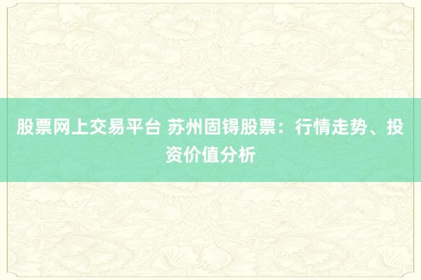 股票网上交易平台 苏州固锝股票：行情走势、投资价值分析