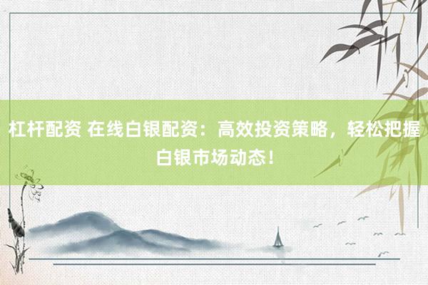 杠杆配资 在线白银配资：高效投资策略，轻松把握白银市场动态！