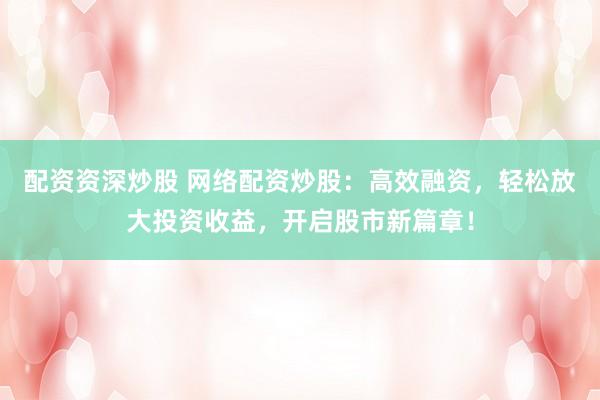 配资资深炒股 网络配资炒股：高效融资，轻松放大投资收益，开启股市新篇章！