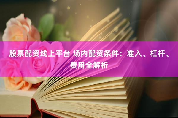 股票配资线上平台 场内配资条件：准入、杠杆、费用全解析