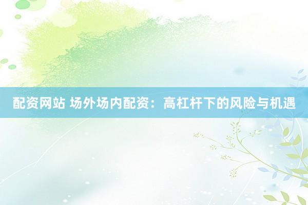 配资网站 场外场内配资：高杠杆下的风险与机遇
