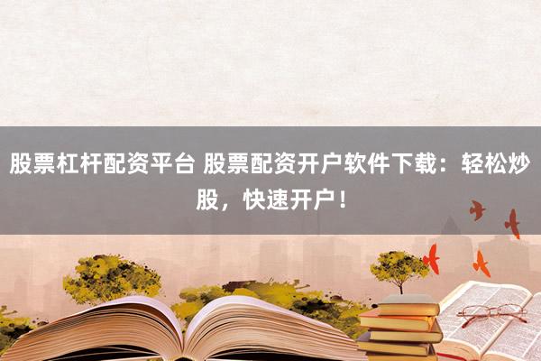 股票杠杆配资平台 股票配资开户软件下载：轻松炒股，快速开户！
