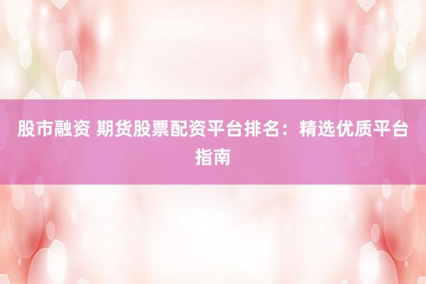 股市融资 期货股票配资平台排名：精选优质平台指南