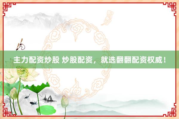 主力配资炒股 炒股配资，就选翻翻配资权威！