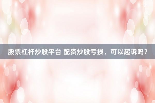 股票杠杆炒股平台 配资炒股亏损，可以起诉吗？