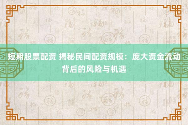 短期股票配资 揭秘民间配资规模:庞大资金流动背后的风险与机遇