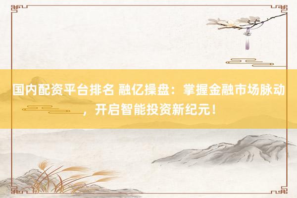 国内配资平台排名 融亿操盘:掌握金融市场脉动,开启智能投资新纪元!