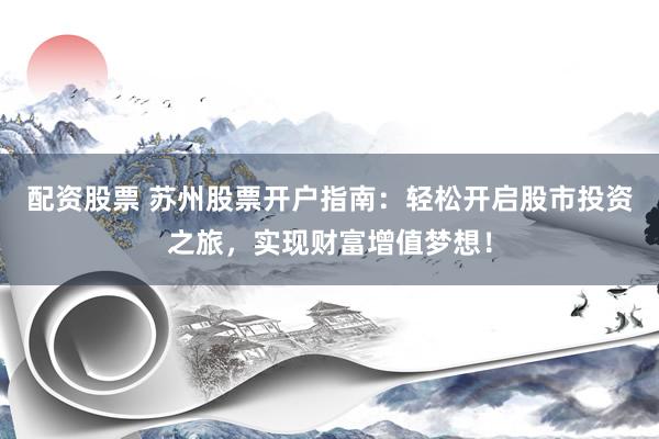 配资股票 苏州股票开户指南：轻松开启股市投资之旅，实现财富增值梦想！