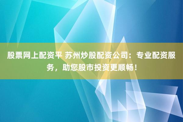 股票网上配资平 苏州炒股配资公司：专业配资服务，助您股市投资更顺畅！
