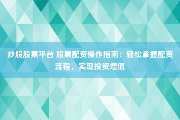 炒股股票平台 股票配资操作指南：轻松掌握配资流程，实现投资增值